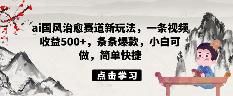 ai国风治愈赛道新玩法，一条视频收益500+，条条爆款，小白可做，简单快捷-腾渊论坛