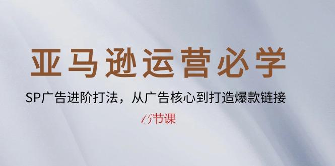 亚马逊运营必学： SP广告进阶打法，从广告核心到打造爆款链接-15节课-腾渊网创