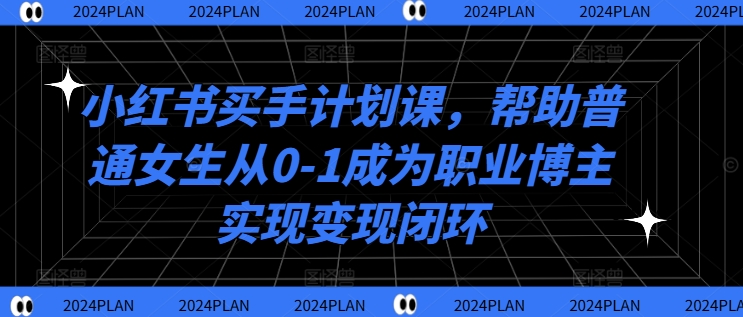 小红书买手计划课，帮助普通女生从0-1成为职业博主实现变现闭环-腾渊网创
