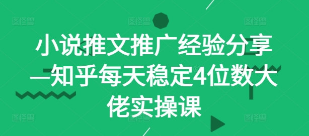 小说推文推广经验分享—知乎每天稳定4位数大佬实操课-腾渊网创