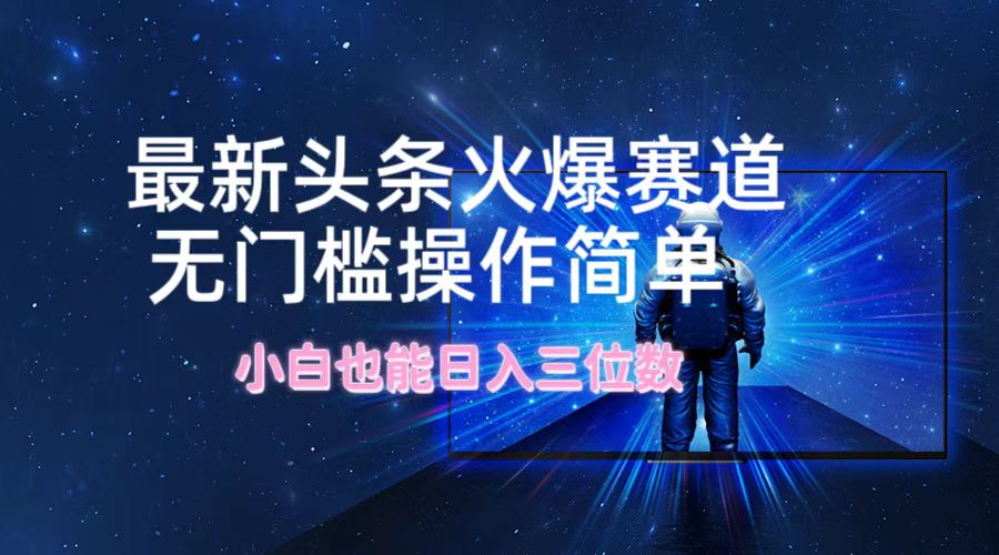 最新头条火爆赛道，无门槛操作简单，小白也能日入三位数-腾渊网创