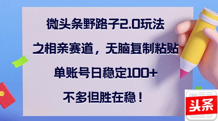 微头条野路子2.0玩法之相亲赛道，无脑复制粘贴，单账号日稳定100+，不...-腾渊网创