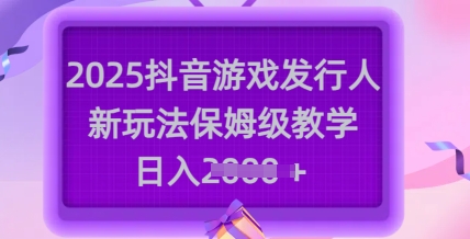 2025抖音游戏发行人新玩法，保姆级教学，日入多张-腾渊网创