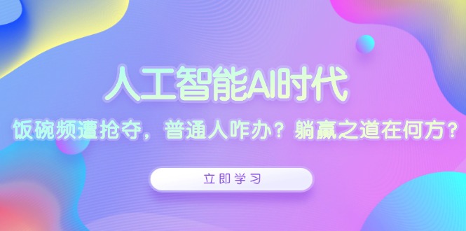 人工智能AI时代，饭碗频遭抢夺，普通人咋办？躺赢之道在何方？-腾渊网创