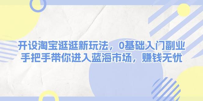 开设淘宝逛逛新玩法，0基础入门副业，手把手带你进入蓝海市场，赚钱无忧-腾渊论坛