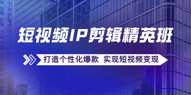 短视频IP剪辑精英班：复刻爆款秘籍，打造个性化爆款 实现短视频变现-腾渊网创
