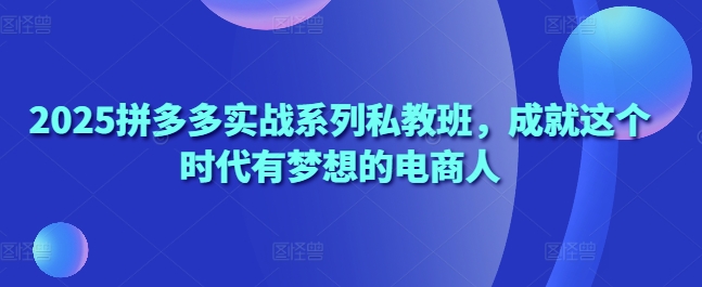 2025拼多多实战系列私教班，成就这个时代有梦想的电商人-腾渊论坛