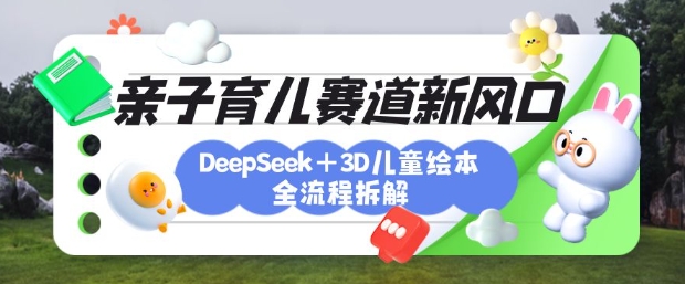 育儿赛道新风口：DeepSeek+3D绘本全流程拆解，月涨粉上W，还能培养亲子创造力-腾渊网创