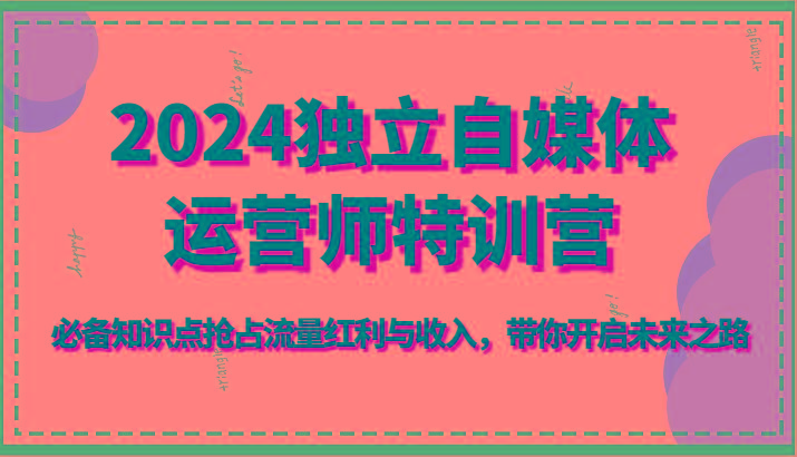 2024独立自媒体运营师特训营-必备知识点抢占流量红利与收入，带你开启未来之路-腾渊网创