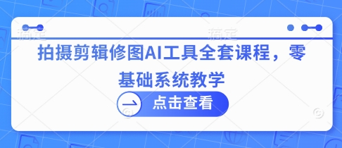 拍摄剪辑修图AI工具全套课程，零基础系统教学-腾渊论坛