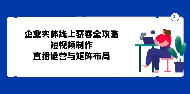 企业实体线上获客全攻略：短视频制作、直播运营与矩阵布局-腾渊网创