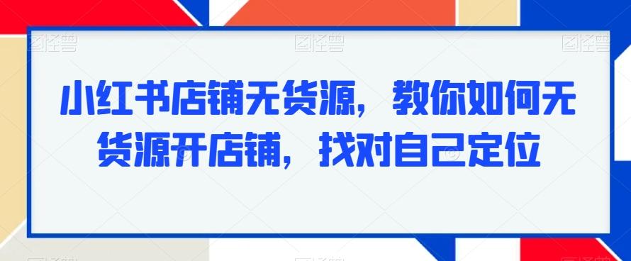 小红书店铺无货源，教你如何无货源开店铺，找对自己定位-腾渊网创