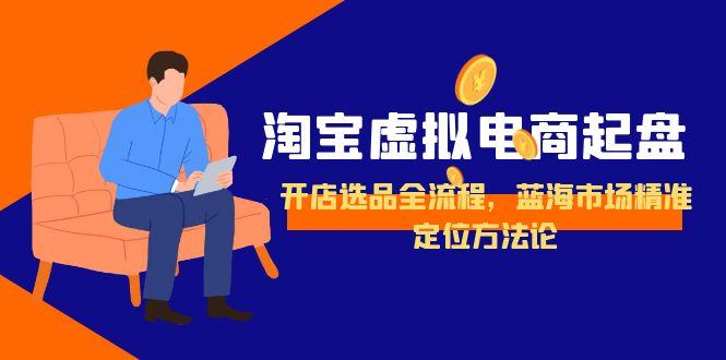淘宝虚拟电商起盘，开店选品全流程，蓝海市场精准定位方法论-腾渊网创