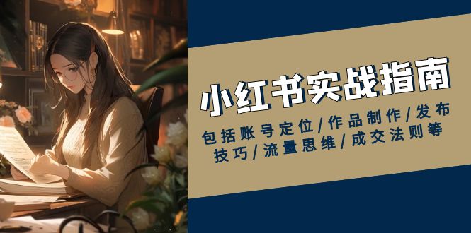 小红书实战指南，包括账号定位/作品制作/发布技巧/流量思维/成交法则等-腾渊网创