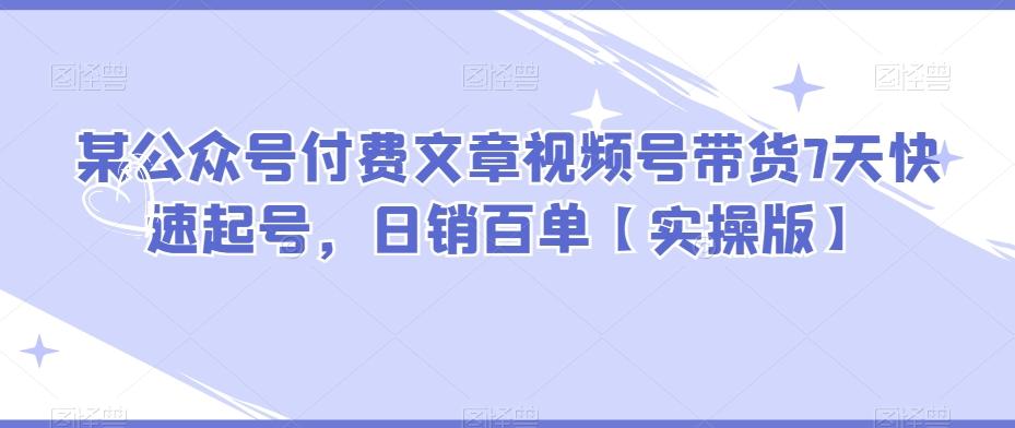 某公众号付费文章视频号带货7天快速起号，日销百单【实操版】-腾渊论坛