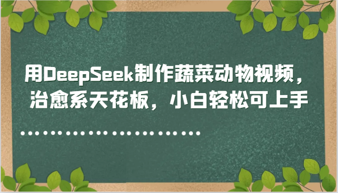 用DeepSeek制作蔬菜动物视频，治愈系天花板，小白轻松可上手-腾渊网创