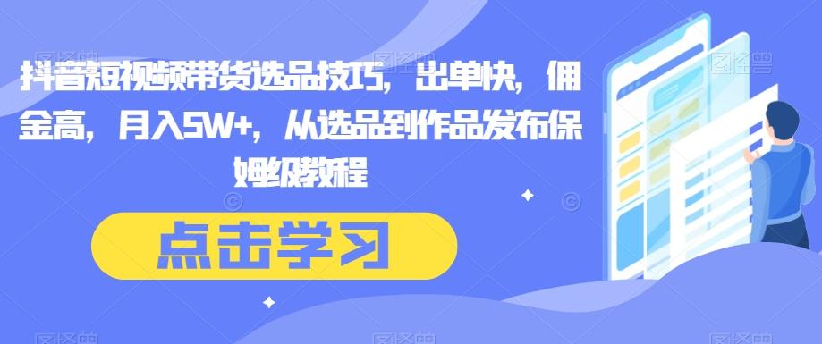 抖音短视频带货选品技巧，出单快，佣金高，月入5W+，从选品到作品发布保姆级教程-腾渊论坛