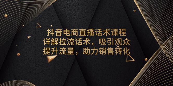 抖音电商直播话术课程，详解拉流话术，吸引观众，提升流量，助力销售转化-腾渊网创