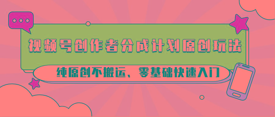 视频号创作者分成计划原创玩法；纯原创不搬运、零基础快速入门-腾渊网创