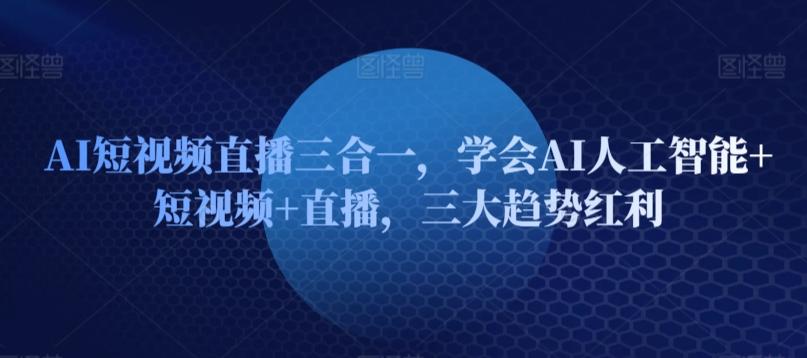 AI短视频直播三合一，学会AI人工智能+短视频+直播，三大趋势红利-腾渊论坛