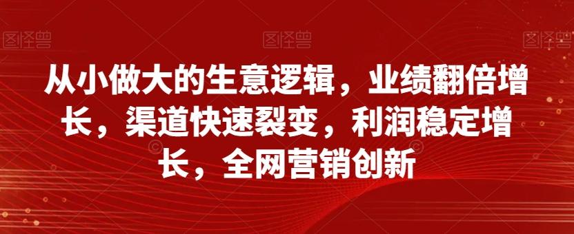 从小做大的生意逻辑，业绩翻倍增长，渠道快速裂变，利润稳定增长，全网营销创新-腾渊论坛