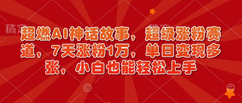 超燃AI神话故事，超级涨粉赛道，7天涨粉1万，单日变现多张，小白也能轻松上手(附详细教程)-腾渊网创