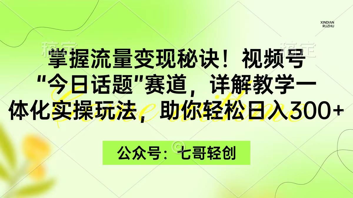 (9437期)掌握流量变现秘诀！视频号“今日话题”赛道，一体化实操玩法，助你日入300+-腾渊网创