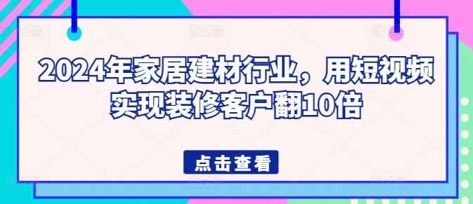 2024年家居建材行业，用短视频实现装修客户翻10倍-腾渊网创