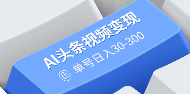 AI头条视频变现：AI原创搬运玩法，无需剪辑，多平台发布，单号日入30-300-腾渊网创