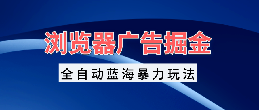 浏览器广告掘金，全自动蓝海暴力玩法，轻松日入1000+矩阵无脑开干-腾渊网创