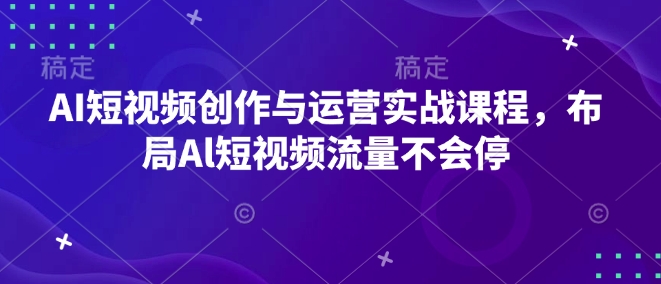 AI短视频创作与运营实战课程，布局Al短视频流量不会停-腾渊网创