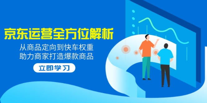 2025京东运营全方位解析：从商品定向到快车权重，助力商家打造爆款商品-腾渊网创