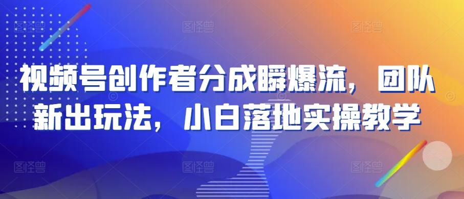 视频号创作者分成瞬爆流，团队新出玩法，小白落地实操教学【揭秘】-腾渊论坛