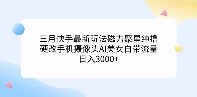 (9247期)三月快手最新玩法磁力聚星纯撸，硬改手机摄像头AI美女自带流量日入3000+...-腾渊网创
