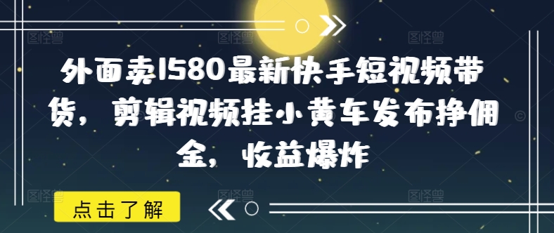 外面卖1580最新快手短视频带货，剪辑视频挂小黄车发布挣佣金，收益爆炸-腾渊网创