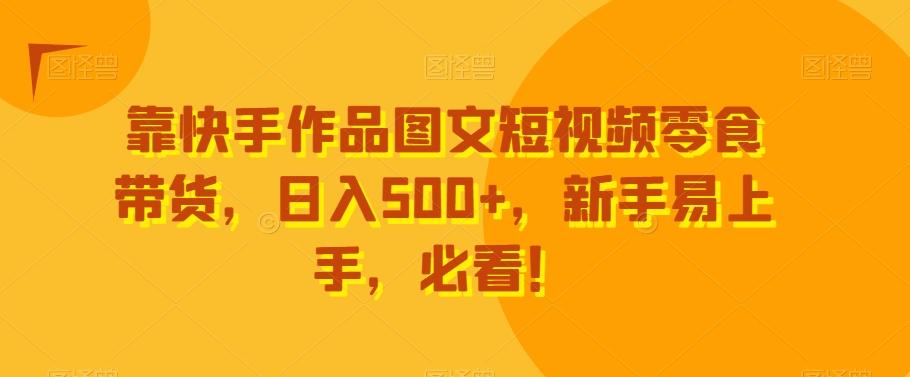 靠快手作品图文短视频零食带货，日入500+，新手易上手，必看！-腾渊论坛