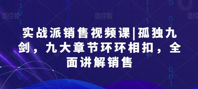 实战派销售视频课|孤独九剑，九大章节环环相扣，全面讲解销售-腾渊论坛