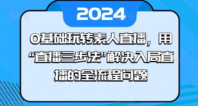 0基础玩转素人直播，用“直播三步法”解决入局直播的全流程问题-腾渊网创