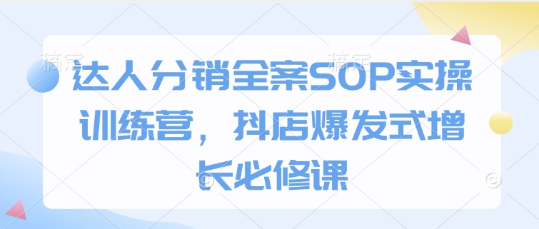 达人分销全案SOP实操训练营，抖店爆发式增长必修课-腾渊网创