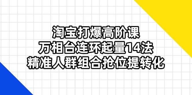 淘宝打爆高阶课：万相台连环起量14法，精准人群组合抢位提转化-腾渊网创