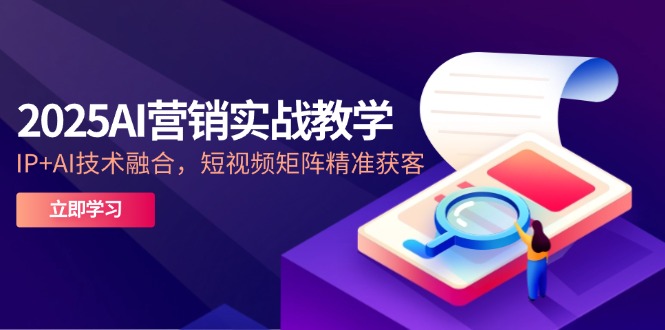 2025AI营销实战教学-5月，IP+AI技术融合，短视频矩阵精准获客-腾渊论坛