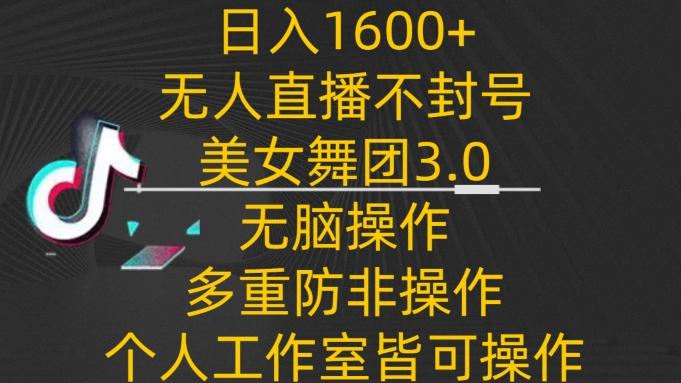 日入1600+，不封号无人直播美女舞团3.0，无脑操作多重防非操作，个人工作制皆可操作【揭秘】-腾渊网创