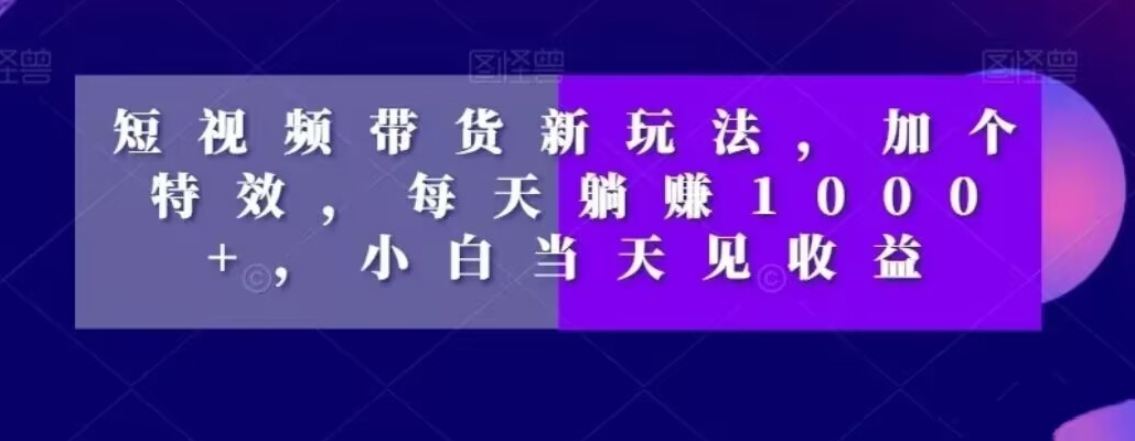 短视频带货新玩法，加个特效，每天躺赚1000+，小白当天见收益【揭秘】-腾渊网创