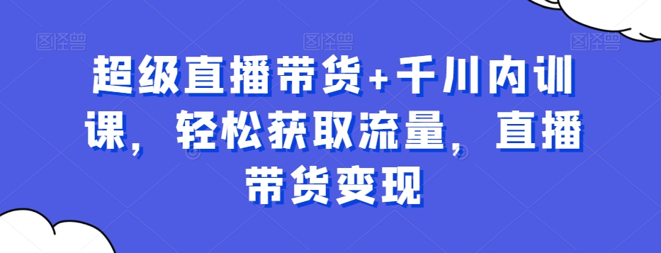 超级直播带货+千川内训课，轻松获取流量，直播带货变现-腾渊论坛
