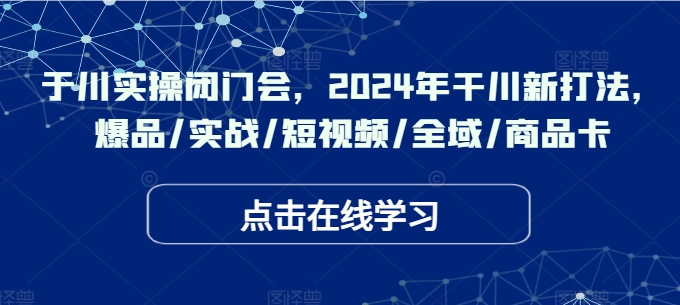 于川实操闭门会，2024年干川新打法，爆品/实战/短视频/全域/商品卡-腾渊网创