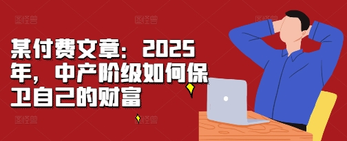 某付费文章：2025年，中产阶级如何保卫自己的财富-腾渊网创