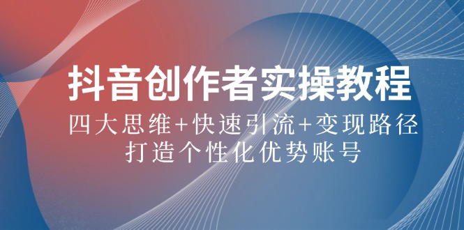 抖音创作者实操教程：四大思维+快速引流+变现路径，打造个性化优势账号-腾渊网创
