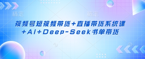 视频号短视频带货+直播带货系统课+AI+Deep-Seek书单带货-腾渊网创