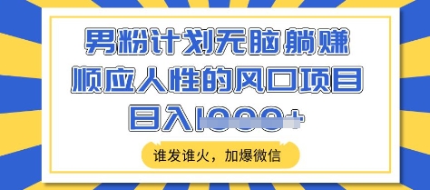 男粉计划无脑躺Z，顺应人性的风口项目，谁发谁火，加爆微信，日入多张【揭秘】-腾渊网创