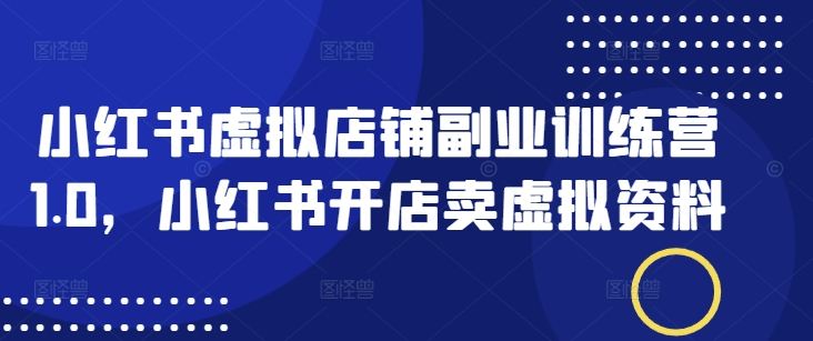 小红书虚拟店铺副业训练营1.0，小红书开店卖虚拟资料-腾渊网创